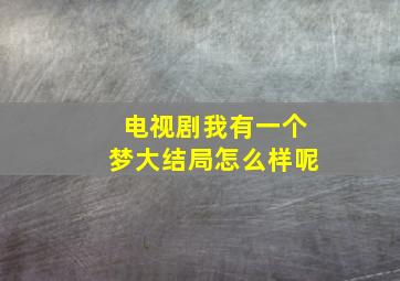 电视剧我有一个梦大结局怎么样呢