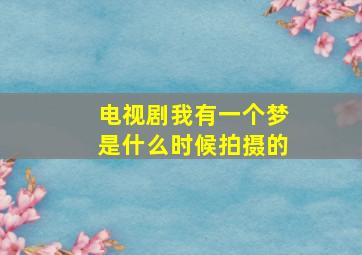 电视剧我有一个梦是什么时候拍摄的