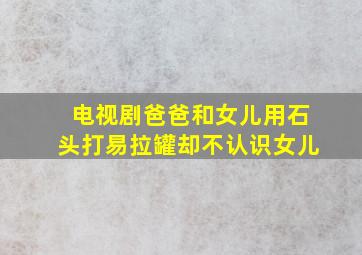 电视剧爸爸和女儿用石头打易拉罐却不认识女儿