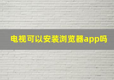 电视可以安装浏览器app吗