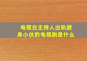 电视台主持人出轨健身小伙的电视剧是什么