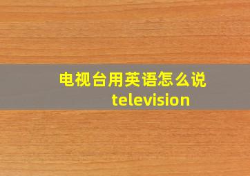 电视台用英语怎么说television