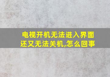 电视开机无法进入界面还又无法关机,怎么回事