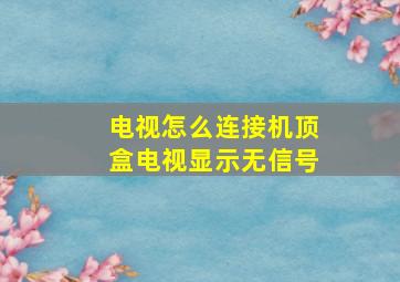 电视怎么连接机顶盒电视显示无信号