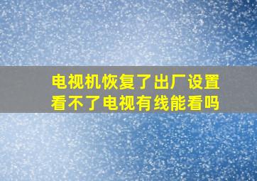 电视机恢复了出厂设置看不了电视有线能看吗