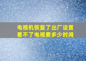 电视机恢复了出厂设置看不了电视要多少时间