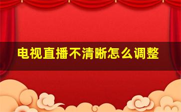 电视直播不清晰怎么调整