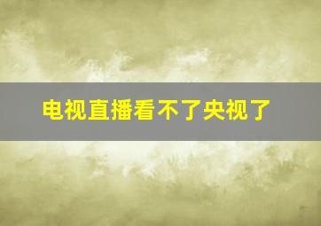 电视直播看不了央视了