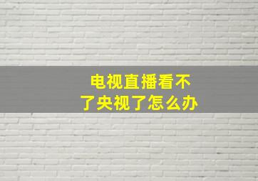 电视直播看不了央视了怎么办