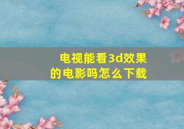 电视能看3d效果的电影吗怎么下载