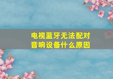 电视蓝牙无法配对音响设备什么原因