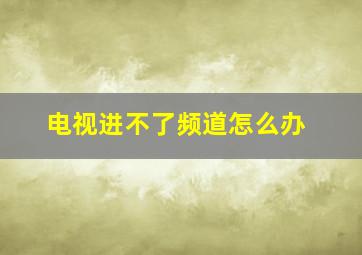 电视进不了频道怎么办