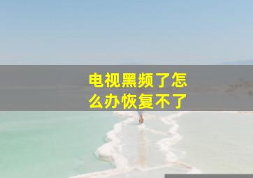 电视黑频了怎么办恢复不了