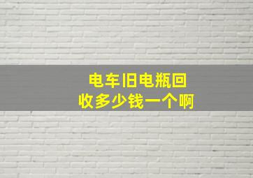 电车旧电瓶回收多少钱一个啊