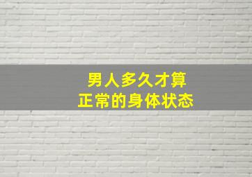 男人多久才算正常的身体状态