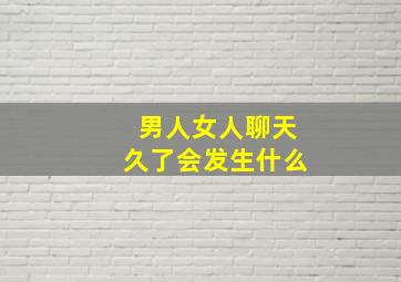 男人女人聊天久了会发生什么