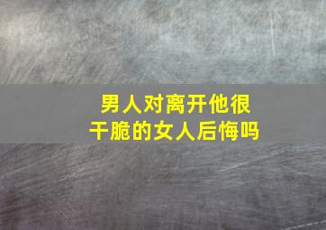 男人对离开他很干脆的女人后悔吗