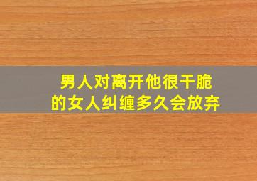 男人对离开他很干脆的女人纠缠多久会放弃