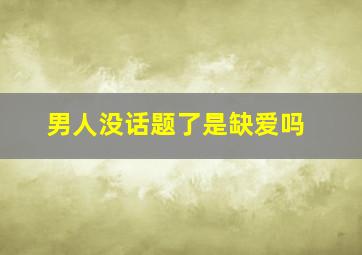 男人没话题了是缺爱吗