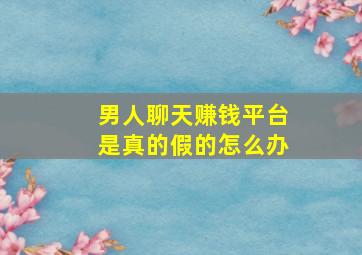 男人聊天赚钱平台是真的假的怎么办