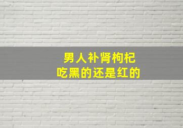 男人补肾枸杞吃黑的还是红的