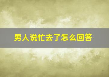 男人说忙去了怎么回答