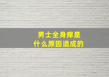 男士全身痒是什么原因造成的