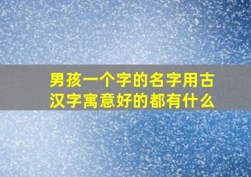 男孩一个字的名字用古汉字寓意好的都有什么