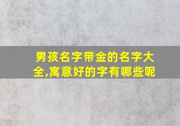 男孩名字带金的名字大全,寓意好的字有哪些呢