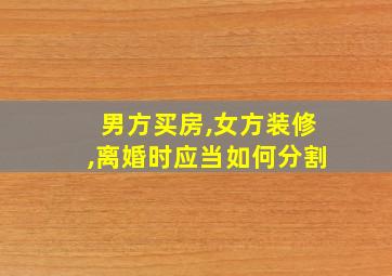 男方买房,女方装修,离婚时应当如何分割