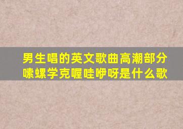 男生唱的英文歌曲高潮部分嗦螺学克喔哇咿呀是什么歌