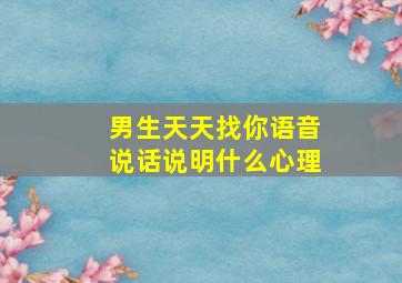 男生天天找你语音说话说明什么心理