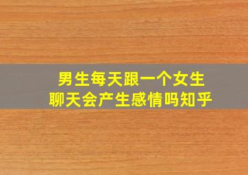 男生每天跟一个女生聊天会产生感情吗知乎