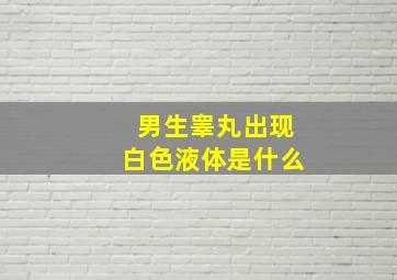 男生睾丸出现白色液体是什么