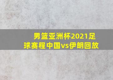 男篮亚洲杯2021足球赛程中国vs伊朗回放