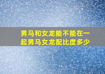 男马和女龙能不能在一起男马女龙配比度多少