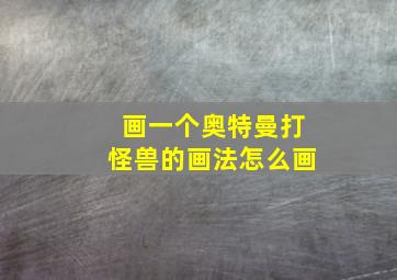 画一个奥特曼打怪兽的画法怎么画