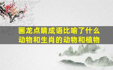 画龙点睛成语比喻了什么动物和生肖的动物和植物