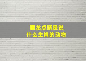 画龙点睛是说什么生肖的动物