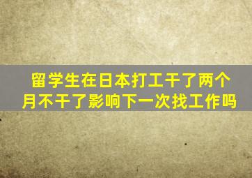 留学生在日本打工干了两个月不干了影响下一次找工作吗