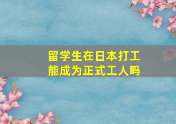 留学生在日本打工能成为正式工人吗