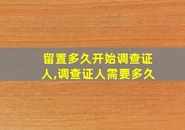 留置多久开始调查证人,调查证人需要多久