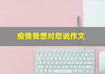 疫情我想对您说作文