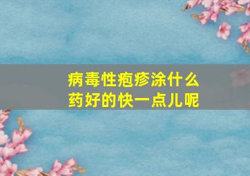 病毒性疱疹涂什么药好的快一点儿呢