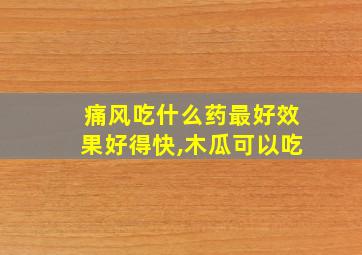 痛风吃什么药最好效果好得快,木瓜可以吃