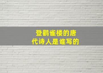 登鹳雀楼的唐代诗人是谁写的