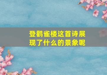 登鹳雀楼这首诗展现了什么的景象呢