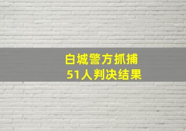 白城警方抓捕51人判决结果