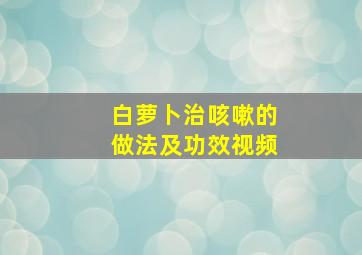 白萝卜治咳嗽的做法及功效视频