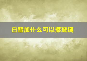 白醋加什么可以擦玻璃